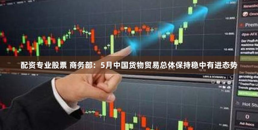 配资专业股票 商务部：5月中国货物贸易总体保持稳中有进态势