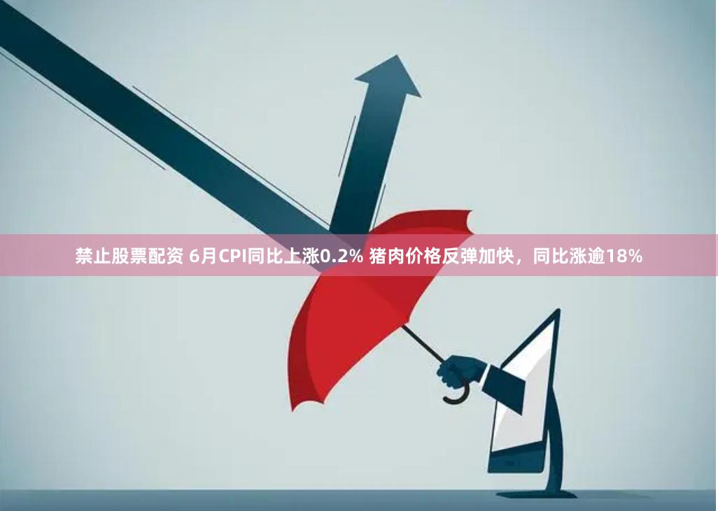 禁止股票配资 6月CPI同比上涨0.2% 猪肉价格反弹加快，同比涨逾18%