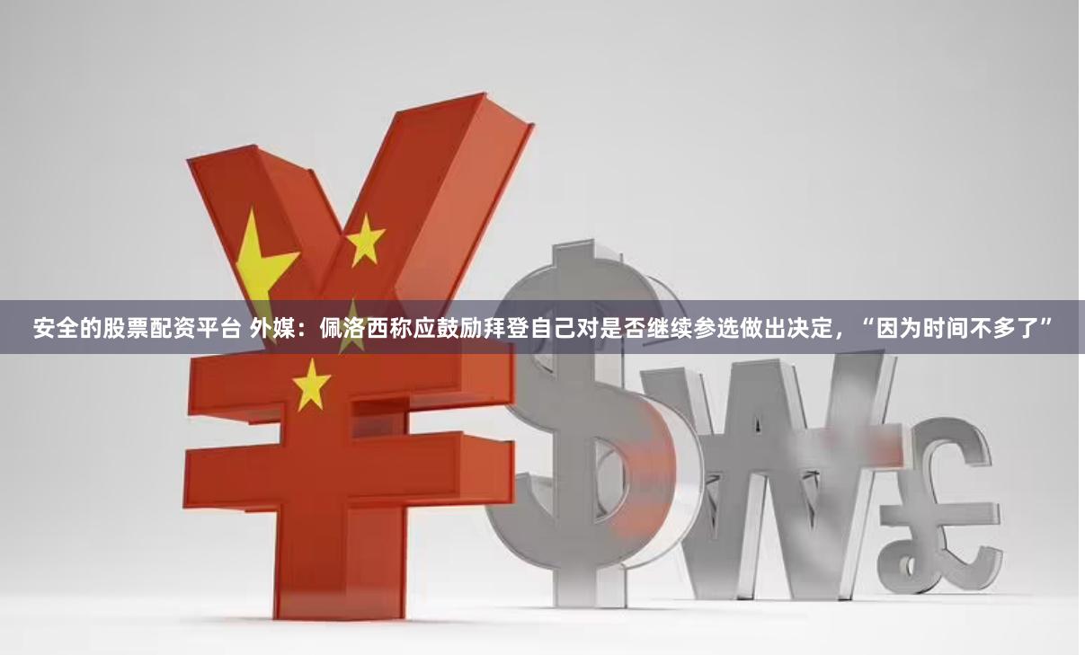 安全的股票配资平台 外媒：佩洛西称应鼓励拜登自己对是否继续参选做出决定，“因为时间不多了”