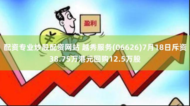 配资专业炒股配资网站 越秀服务(06626)7月18日斥资38.75万港元回购12.5万股