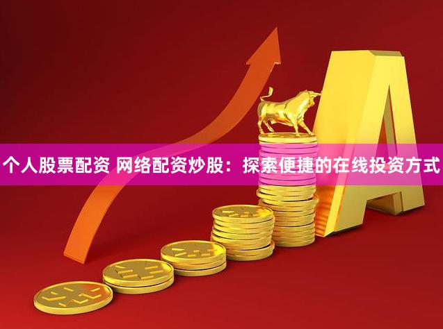 个人股票配资 网络配资炒股：探索便捷的在线投资方式