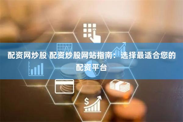 配资网炒股 配资炒股网站指南：选择最适合您的配资平台