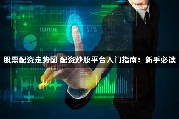 股票配资走势图 配资炒股平台入门指南：新手必读