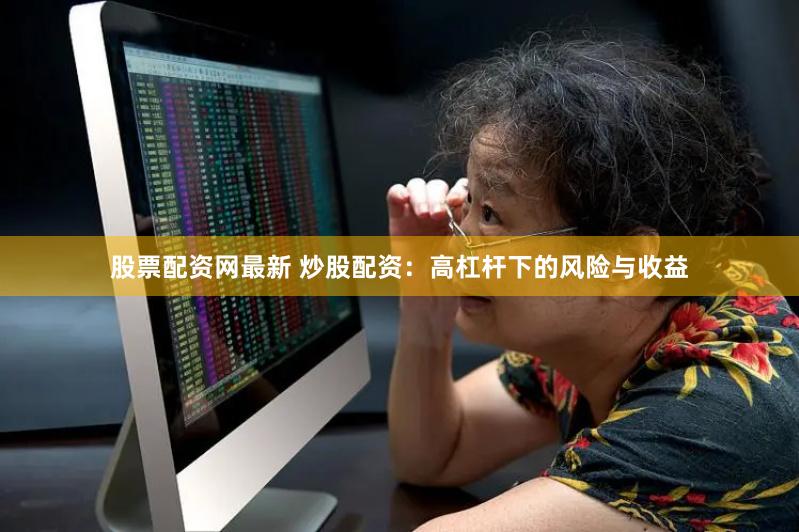 股票配资网最新 炒股配资：高杠杆下的风险与收益