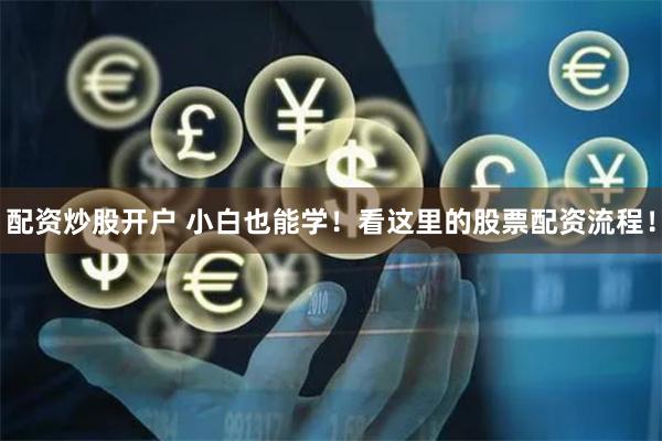 配资炒股开户 小白也能学！看这里的股票配资流程！