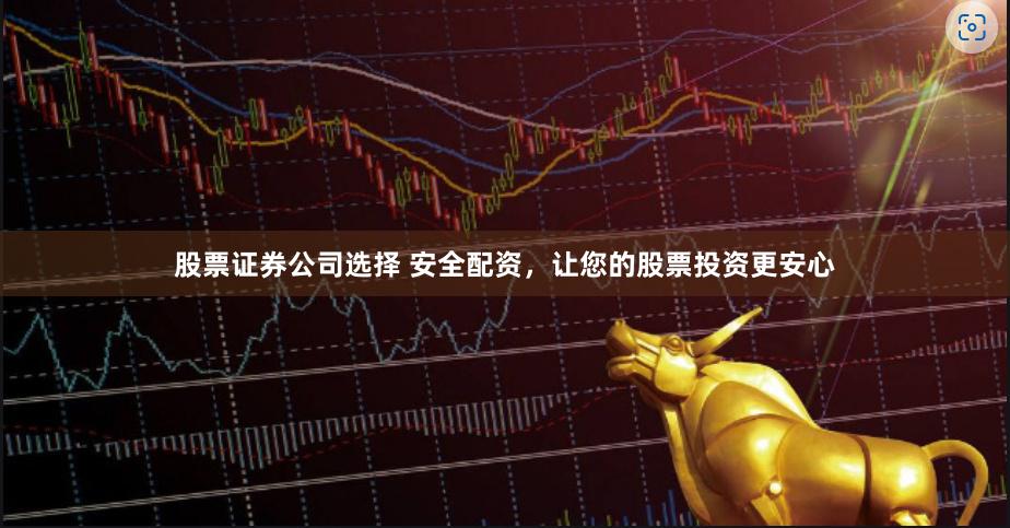 股票证券公司选择 安全配资，让您的股票投资更安心
