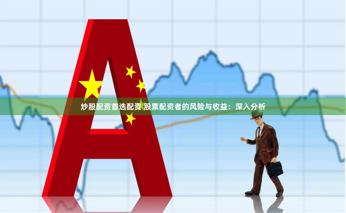 炒股配资首选配资 股票配资者的风险与收益：深入分析