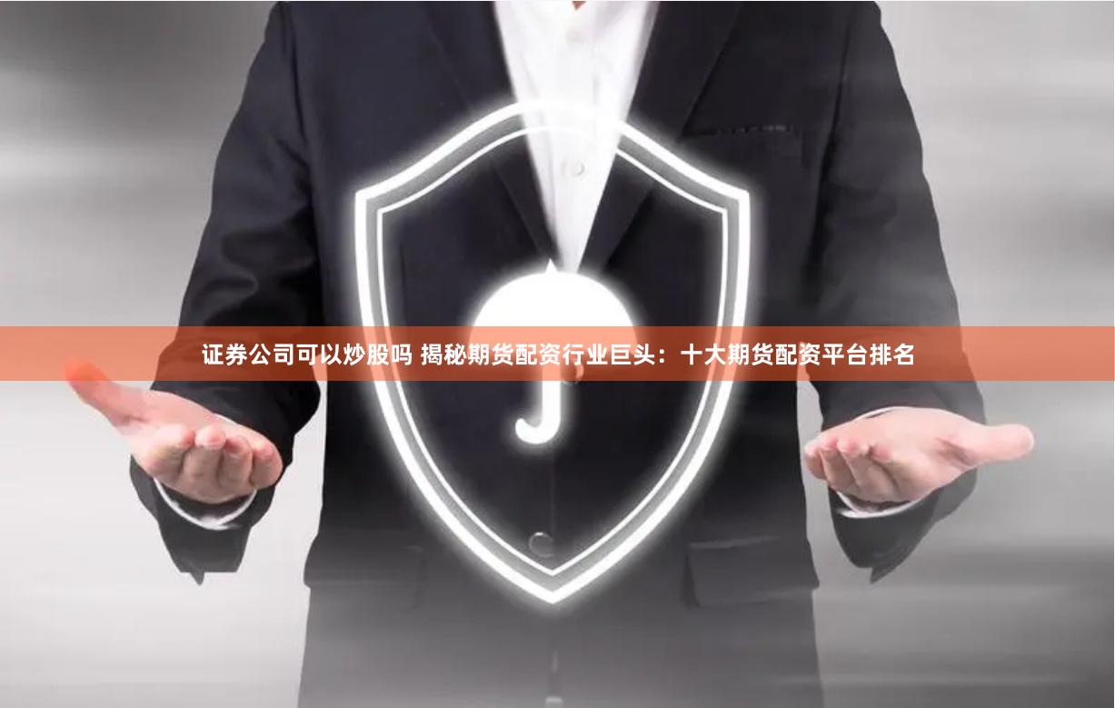 证券公司可以炒股吗 揭秘期货配资行业巨头：十大期货配资平台排名