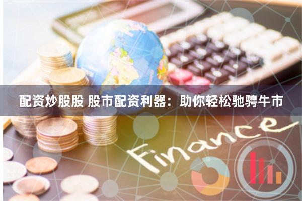 配资炒股股 股市配资利器：助你轻松驰骋牛市
