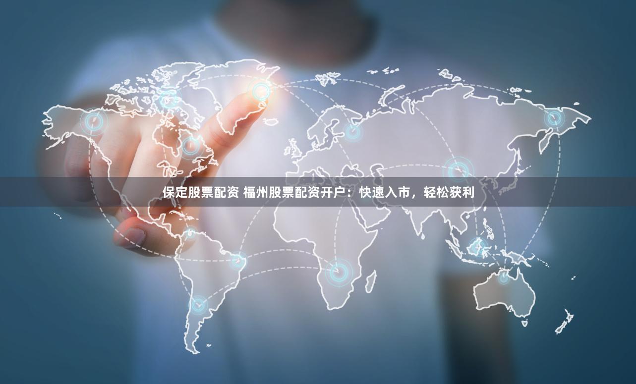 保定股票配资 福州股票配资开户：快速入市，轻松获利