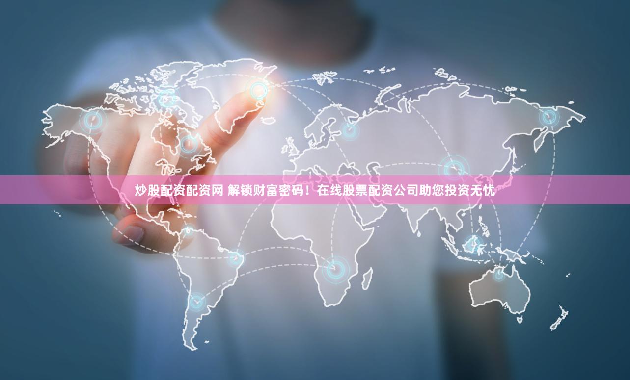 炒股配资配资网 解锁财富密码！在线股票配资公司助您投资无忧