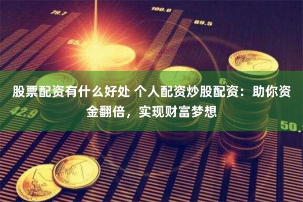 股票配资有什么好处 个人配资炒股配资：助你资金翻倍，实现财富梦想