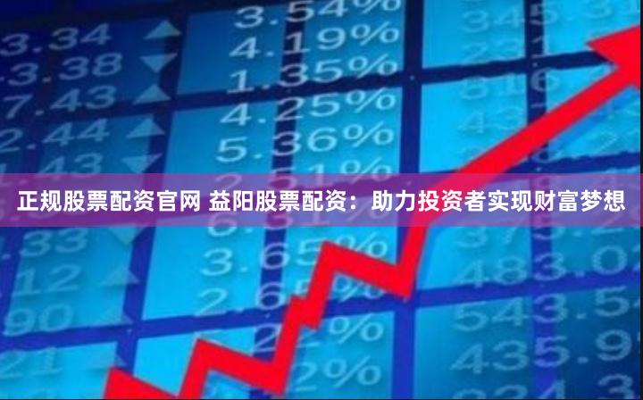 正规股票配资官网 益阳股票配资：助力投资者实现财富梦想