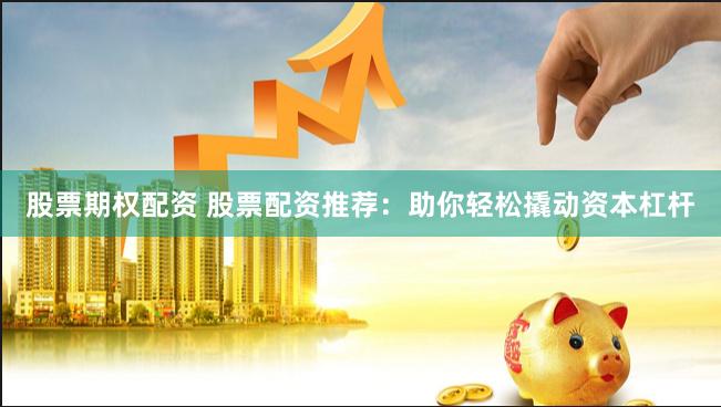 股票期权配资 股票配资推荐：助你轻松撬动资本杠杆