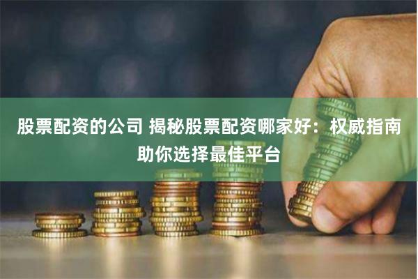 股票配资的公司 揭秘股票配资哪家好：权威指南助你选择最佳平台