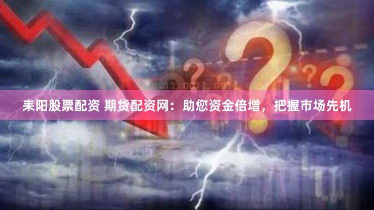 耒阳股票配资 期货配资网：助您资金倍增，把握市场先机