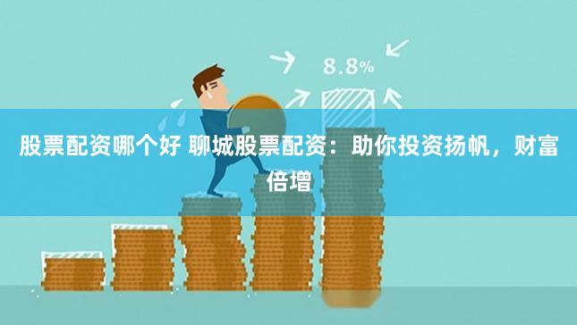 股票配资哪个好 聊城股票配资：助你投资扬帆，财富倍增