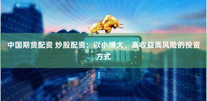 中国期货配资 炒股配资：以小博大，高收益高风险的投资方式