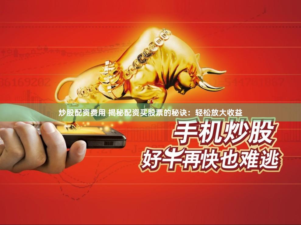 炒股配资费用 揭秘配资买股票的秘诀：轻松放大收益