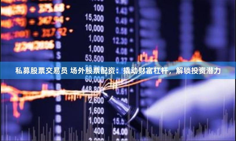 私募股票交易员 场外股票配资：撬动财富杠杆，解锁投资潜力