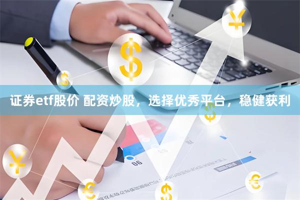 证券etf股价 配资炒股，选择优秀平台，稳健获利