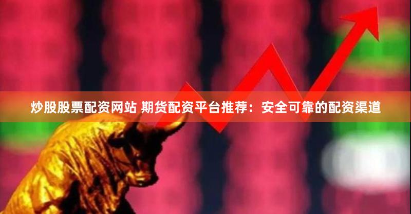 炒股股票配资网站 期货配资平台推荐：安全可靠的配资渠道