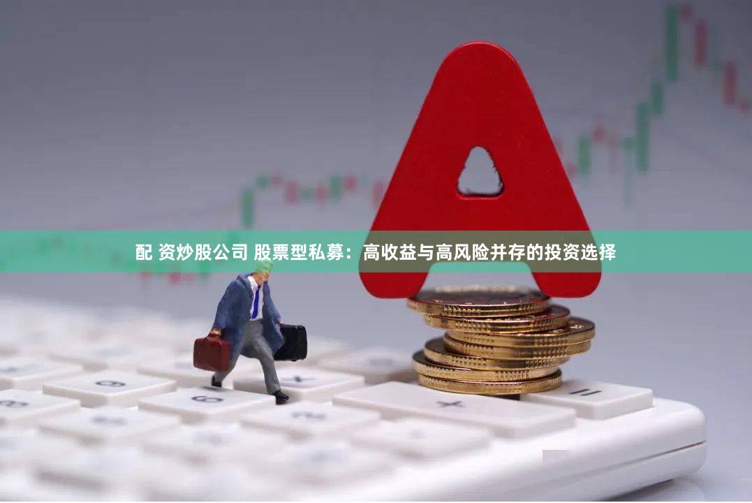 配 资炒股公司 股票型私募：高收益与高风险并存的投资选择