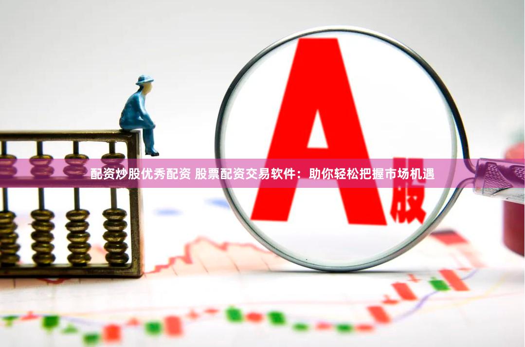 配资炒股优秀配资 股票配资交易软件：助你轻松把握市场机遇