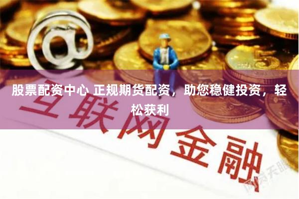 股票配资中心 正规期货配资，助您稳健投资，轻松获利