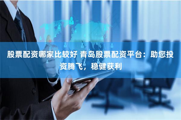 股票配资哪家比较好 青岛股票配资平台：助您投资腾飞，稳健获利