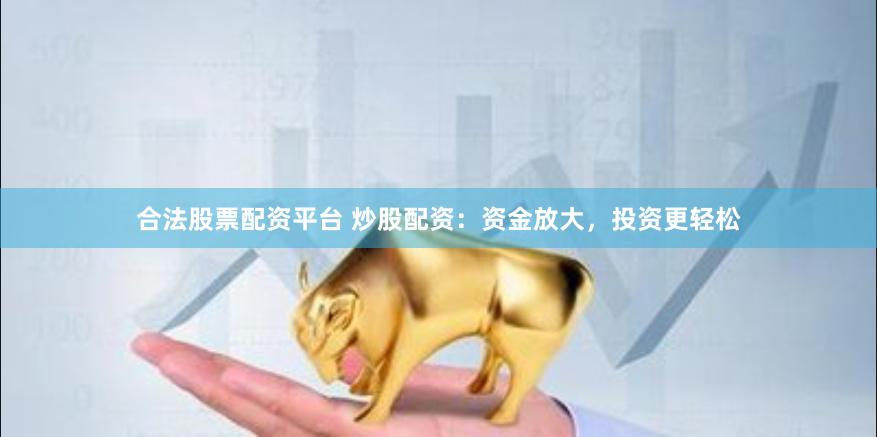 合法股票配资平台 炒股配资：资金放大，投资更轻松