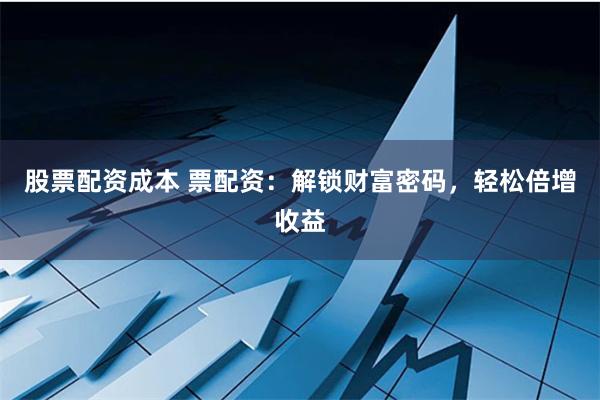 股票配资成本 票配资：解锁财富密码，轻松倍增收益