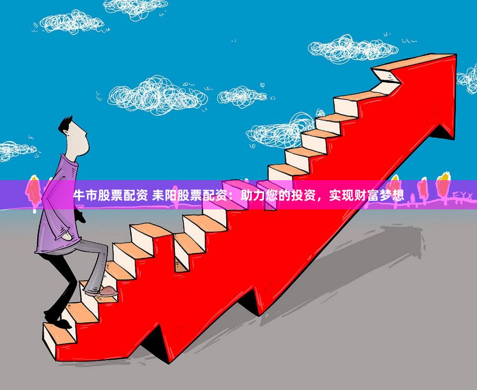 牛市股票配资 耒阳股票配资：助力您的投资，实现财富梦想