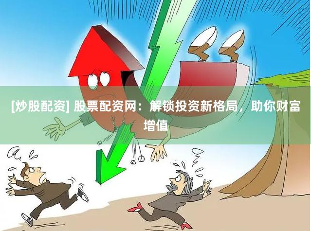 [炒股配资] 股票配资网：解锁投资新格局，助你财富增值