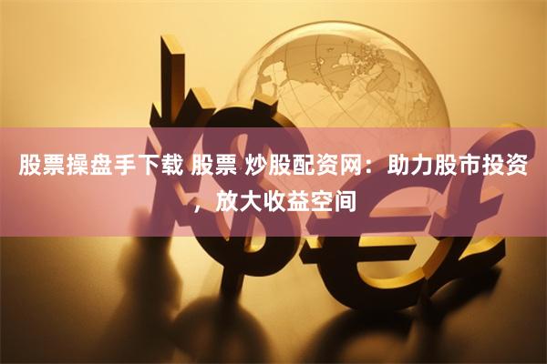 股票操盘手下载 股票 炒股配资网：助力股市投资，放大收益空间