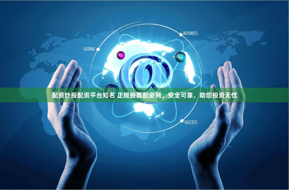 配资炒股配资平台知名 正规股票配资网，安全可靠，助您投资无忧