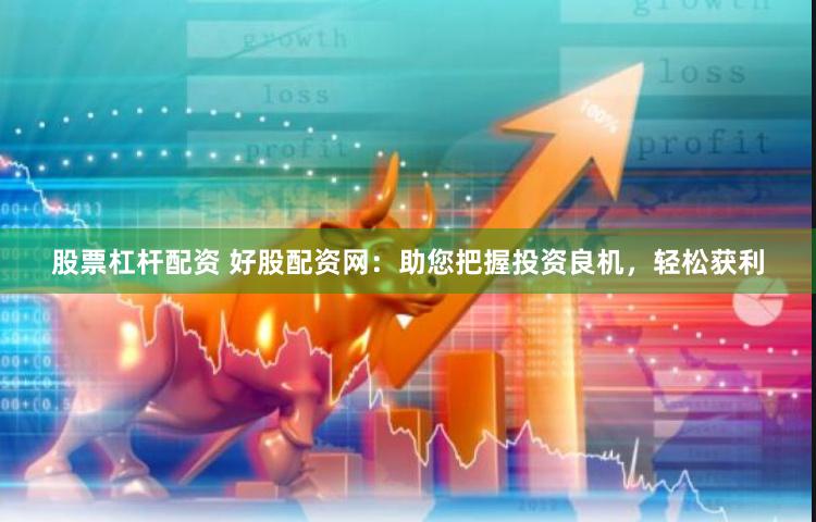 股票杠杆配资 好股配资网：助您把握投资良机，轻松获利