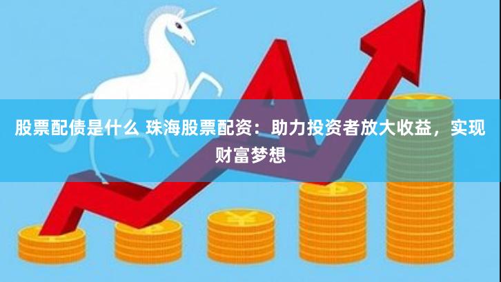 股票配债是什么 珠海股票配资：助力投资者放大收益，实现财富梦想
