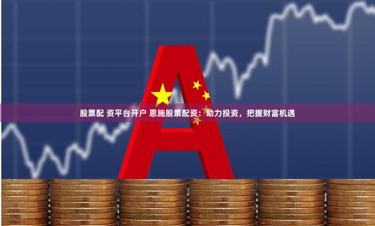 股票配 资平台开户 恩施股票配资：助力投资，把握财富机遇