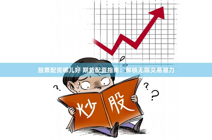 股票配资哪儿好 期货配资指南：解锁无限交易潜力