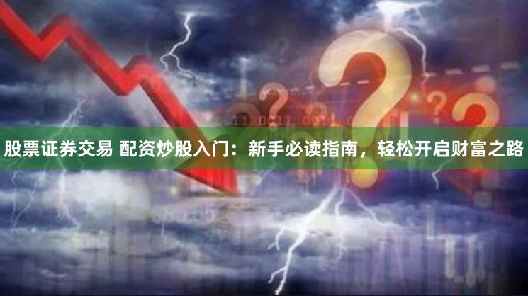 股票证券交易 配资炒股入门：新手必读指南，轻松开启财富之路
