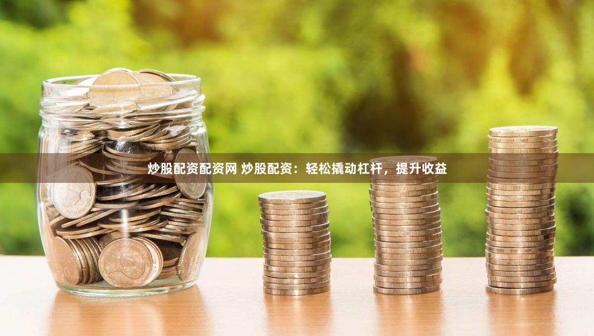 炒股配资配资网 炒股配资：轻松撬动杠杆，提升收益