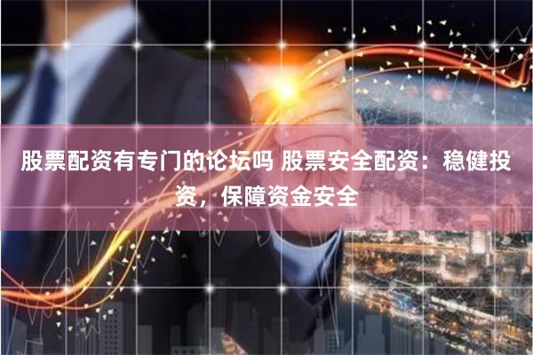 股票配资有专门的论坛吗 股票安全配资：稳健投资，保障资金安全