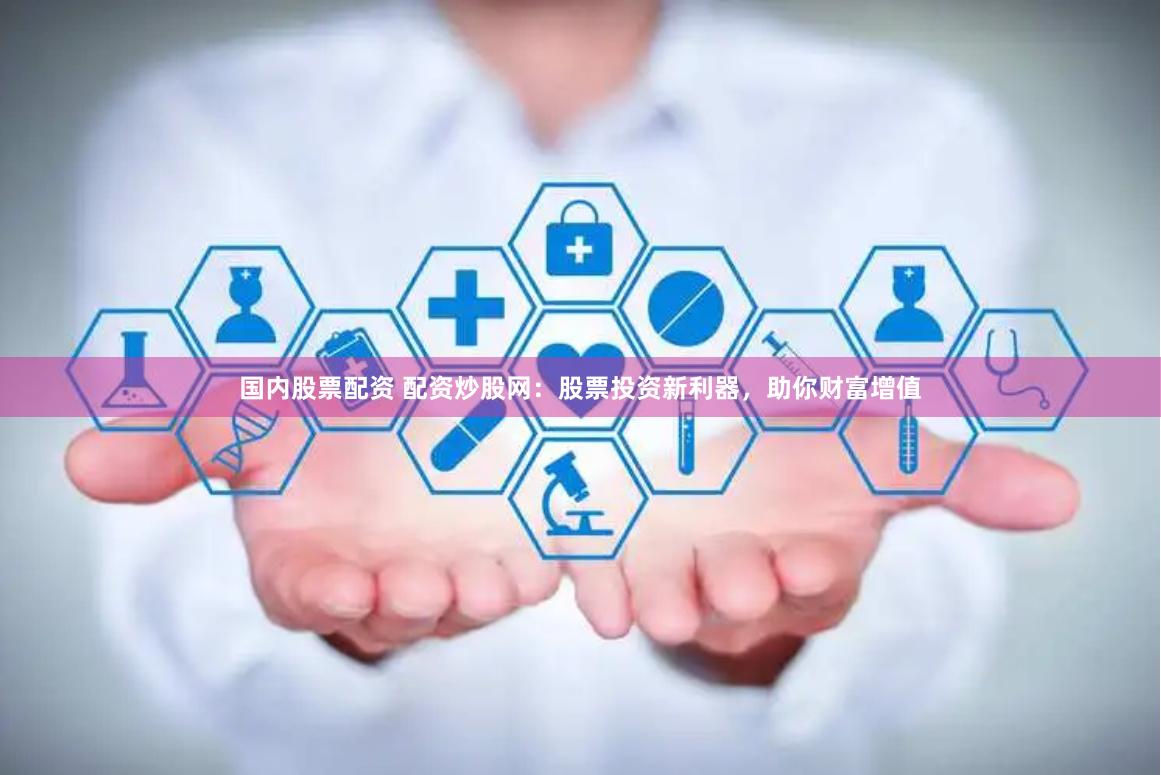国内股票配资 配资炒股网：股票投资新利器，助你财富增值