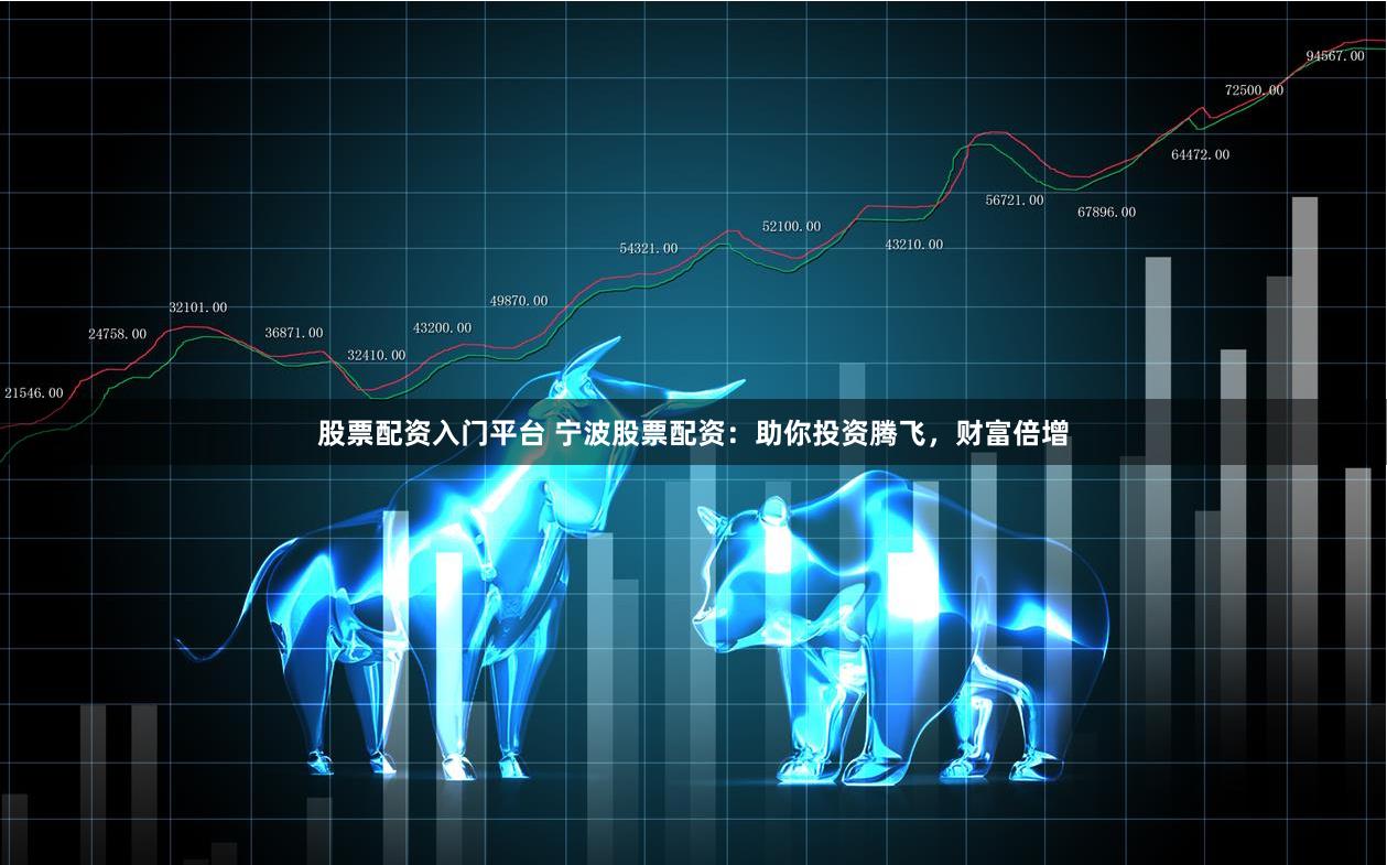 股票配资入门平台 宁波股票配资：助你投资腾飞，财富倍增