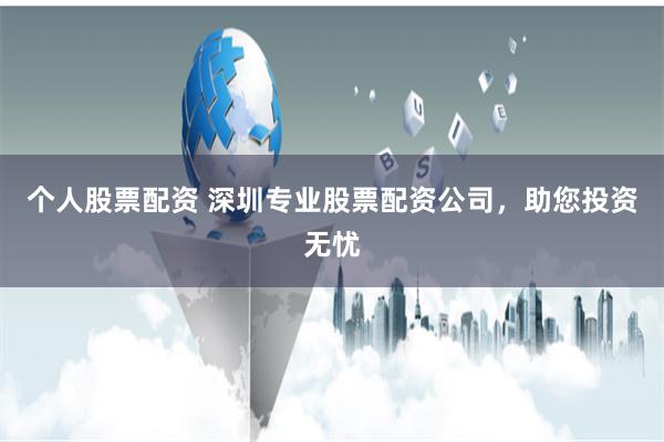 个人股票配资 深圳专业股票配资公司，助您投资无忧