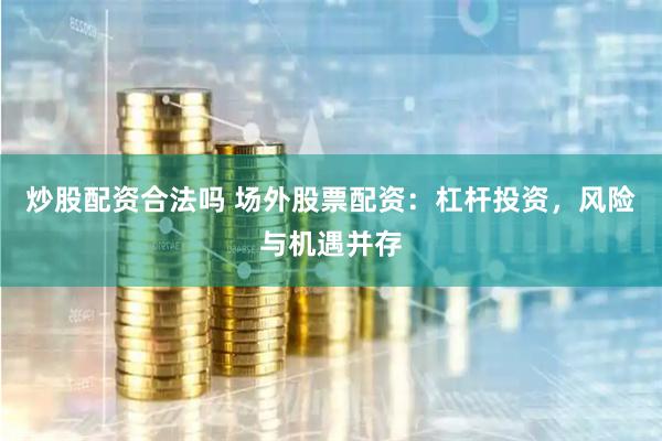炒股配资合法吗 场外股票配资：杠杆投资，风险与机遇并存