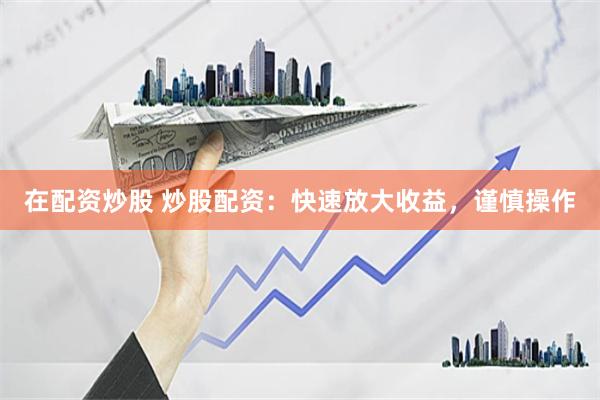 在配资炒股 炒股配资：快速放大收益，谨慎操作