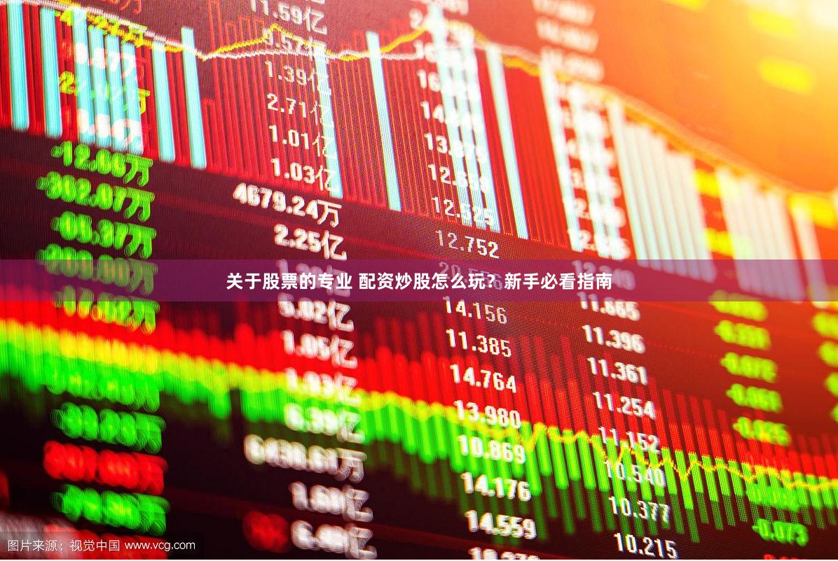 关于股票的专业 配资炒股怎么玩？新手必看指南