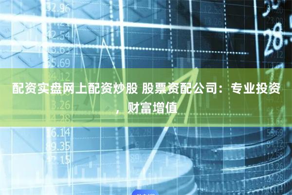 配资实盘网上配资炒股 股票资配公司：专业投资，财富增值